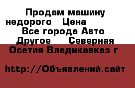 Продам машину недорого › Цена ­ 180 000 - Все города Авто » Другое   . Северная Осетия,Владикавказ г.